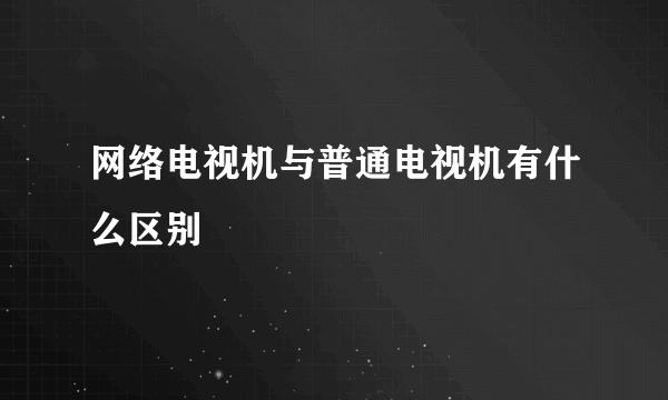 网络电视机与普通电视机有什么区别