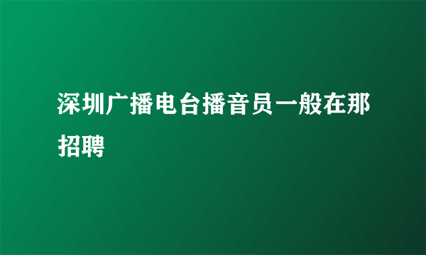 深圳广播电台播音员一般在那招聘