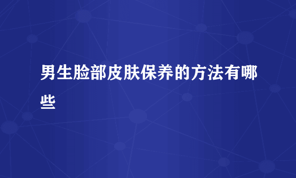 男生脸部皮肤保养的方法有哪些