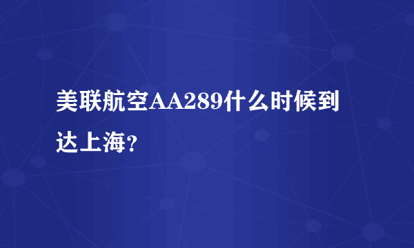 美联航空AA289什么时候到达上海？