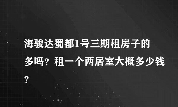 海骏达蜀都1号三期租房子的多吗？租一个两居室大概多少钱？