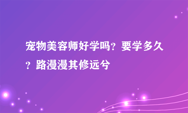 宠物美容师好学吗？要学多久？路漫漫其修远兮