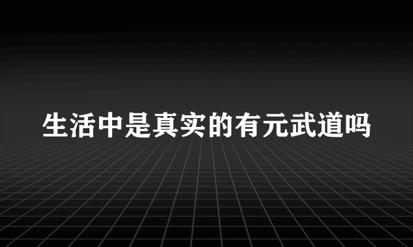 生活中是真实的有元武道吗