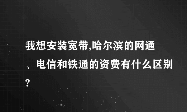 我想安装宽带,哈尔滨的网通、电信和铁通的资费有什么区别?