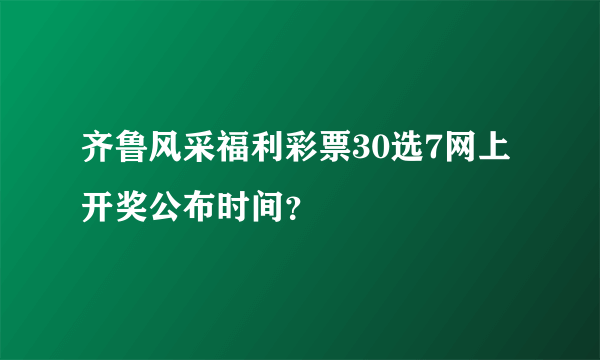 齐鲁风采福利彩票30选7网上开奖公布时间？