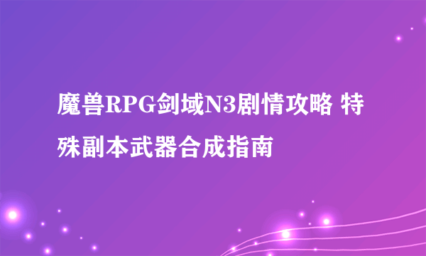 魔兽RPG剑域N3剧情攻略 特殊副本武器合成指南