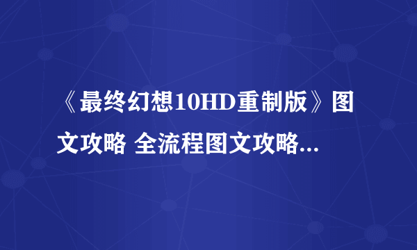 《最终幻想10HD重制版》图文攻略 全流程图文攻略及系统详解