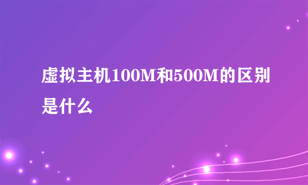 虚拟主机100M和500M的区别是什么