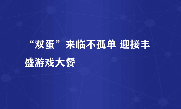 “双蛋”来临不孤单 迎接丰盛游戏大餐