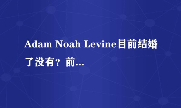 Adam Noah Levine目前结婚了没有？前名模女友叫什么？