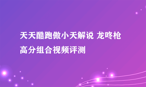 天天酷跑傲小天解说 龙咚枪高分组合视频评测