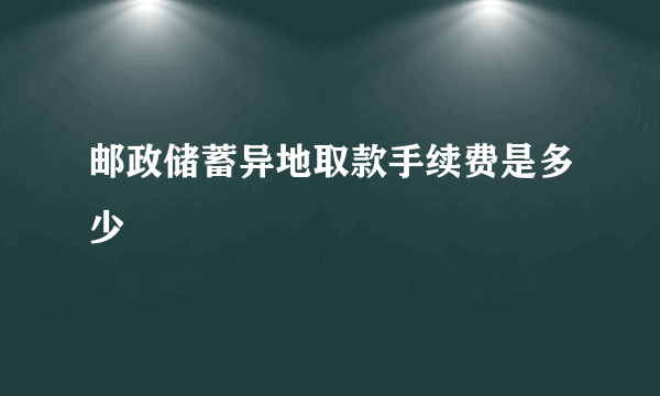 邮政储蓄异地取款手续费是多少