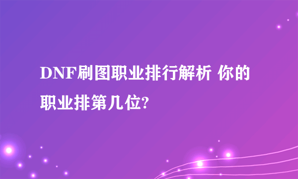 DNF刷图职业排行解析 你的职业排第几位?