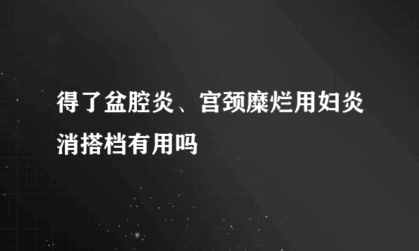 得了盆腔炎、宫颈糜烂用妇炎消搭档有用吗