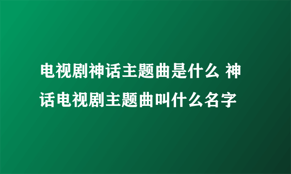 电视剧神话主题曲是什么 神话电视剧主题曲叫什么名字