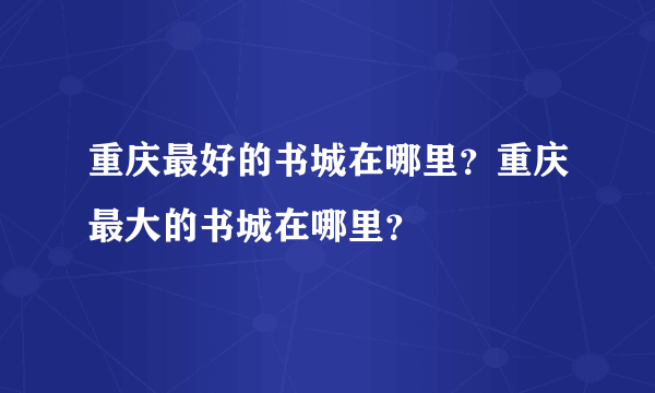 重庆最好的书城在哪里？重庆最大的书城在哪里？