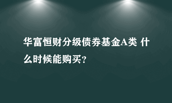 华富恒财分级债券基金A类 什么时候能购买？