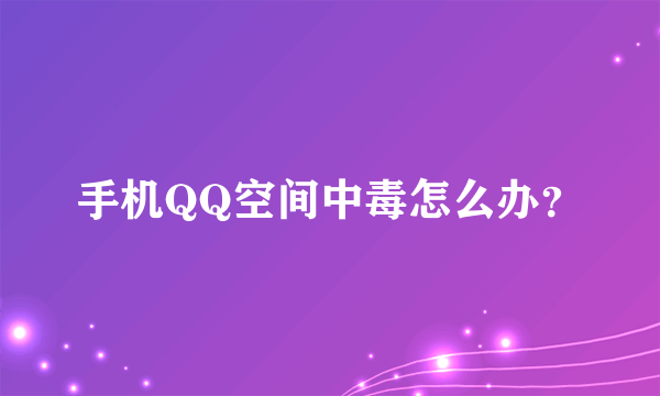 手机QQ空间中毒怎么办？