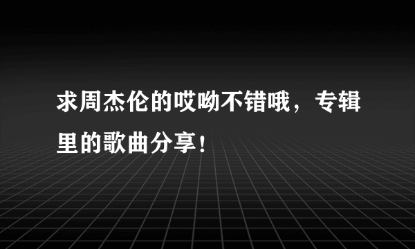 求周杰伦的哎呦不错哦，专辑里的歌曲分享！