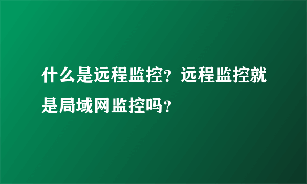 什么是远程监控？远程监控就是局域网监控吗？