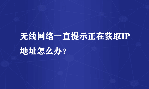 无线网络一直提示正在获取IP地址怎么办？