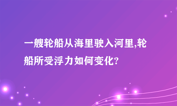 一艘轮船从海里驶入河里,轮船所受浮力如何变化?