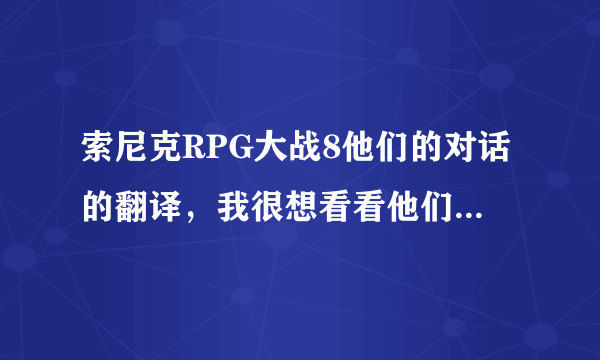 索尼克RPG大战8他们的对话的翻译，我很想看看他们说的什么，好的追加悬赏！