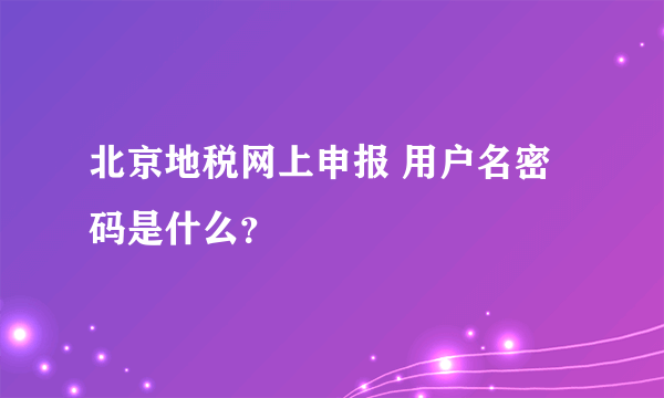 北京地税网上申报 用户名密码是什么？