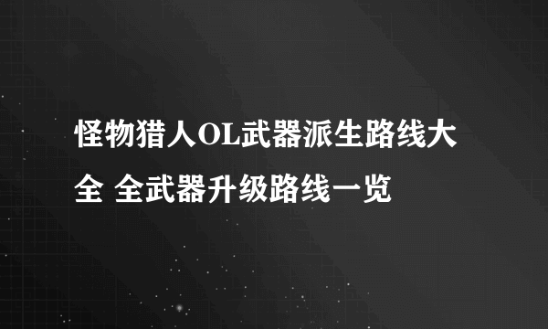 怪物猎人OL武器派生路线大全 全武器升级路线一览