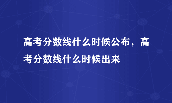 高考分数线什么时候公布，高考分数线什么时候出来