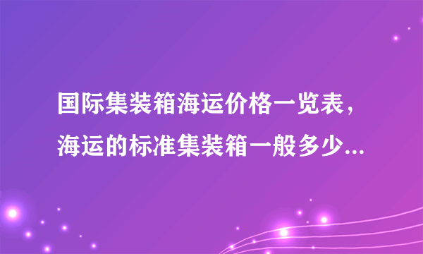 国际集装箱海运价格一览表，海运的标准集装箱一般多少钱一个?