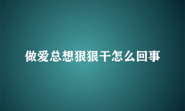 做爱总想狠狠干怎么回事