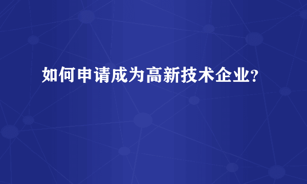 如何申请成为高新技术企业？