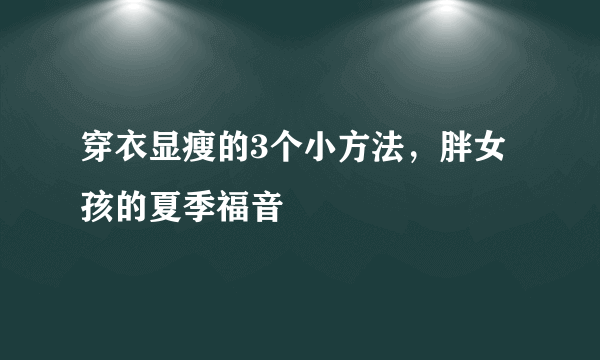 穿衣显瘦的3个小方法，胖女孩的夏季福音