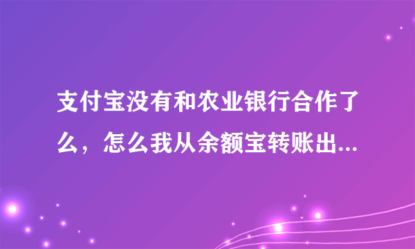 支付宝没有和农业银行合作了么，怎么我从余额宝转账出来，三天了的还没处理成功呢？