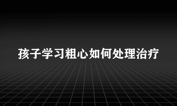 孩子学习粗心如何处理治疗