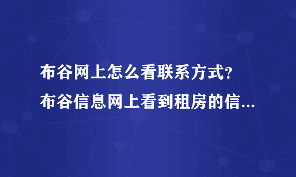 布谷网上怎么看联系方式？ 布谷信息网上看到租房的信息，怎么查看发布人的联系方式呢？请各位支招啊！