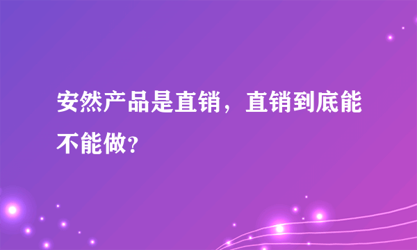 安然产品是直销，直销到底能不能做？