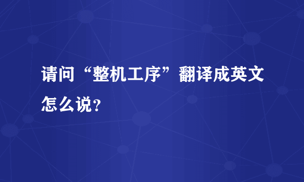 请问“整机工序”翻译成英文怎么说？