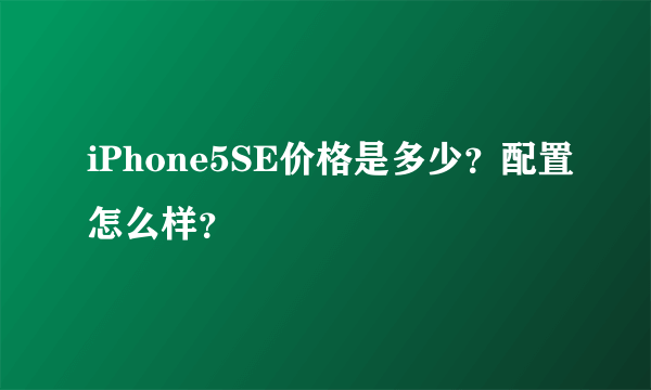 iPhone5SE价格是多少？配置怎么样？