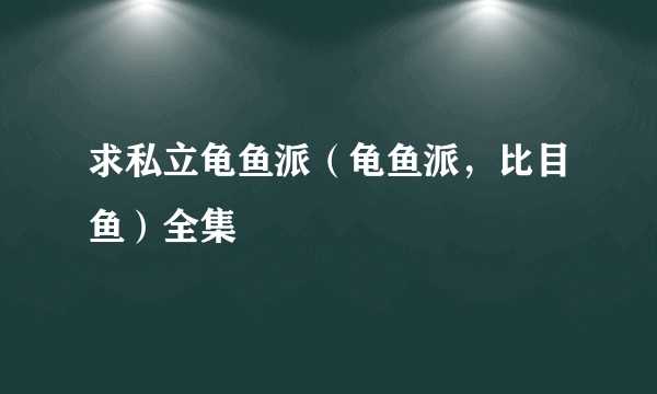 求私立龟鱼派（龟鱼派，比目鱼）全集