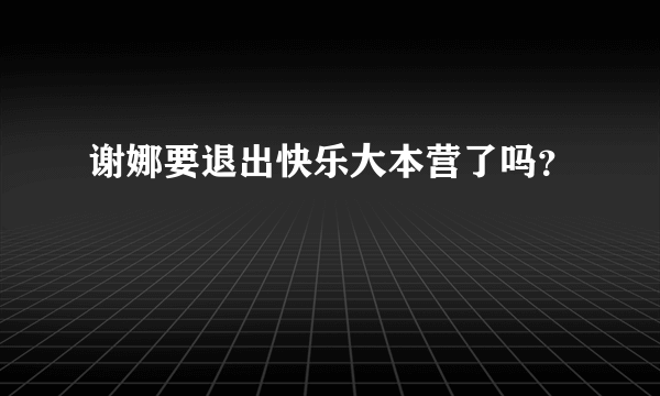 谢娜要退出快乐大本营了吗？