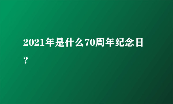 2021年是什么70周年纪念日？