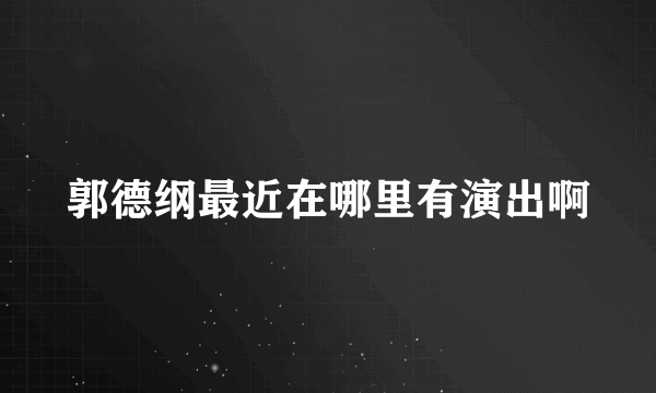 郭德纲最近在哪里有演出啊