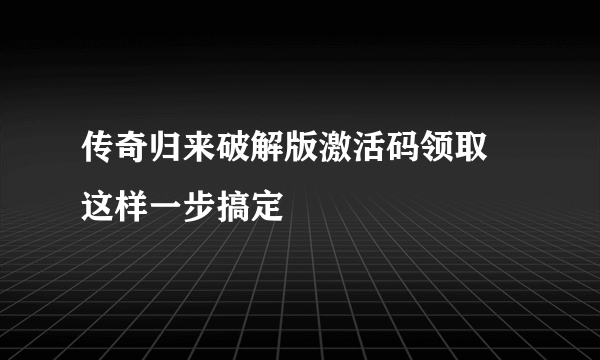 传奇归来破解版激活码领取 这样一步搞定