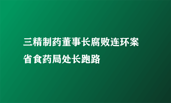 三精制药董事长腐败连环案 省食药局处长跑路