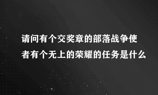 请问有个交奖章的部落战争使者有个无上的荣耀的任务是什么