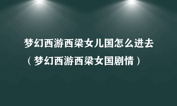 梦幻西游西梁女儿国怎么进去（梦幻西游西梁女国剧情）