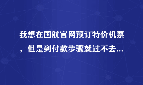 我想在国航官网预订特价机票，但是到付款步骤就过不去了，请各位大侠帮忙