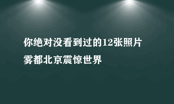 你绝对没看到过的12张照片 雾都北京震惊世界